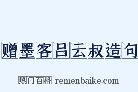 赠墨客吕云叔造句是什么意思的图片